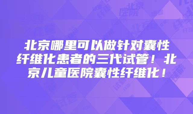 北京哪里可以做针对囊性纤维化患者的三代试管!北京儿童医院囊性纤维化!