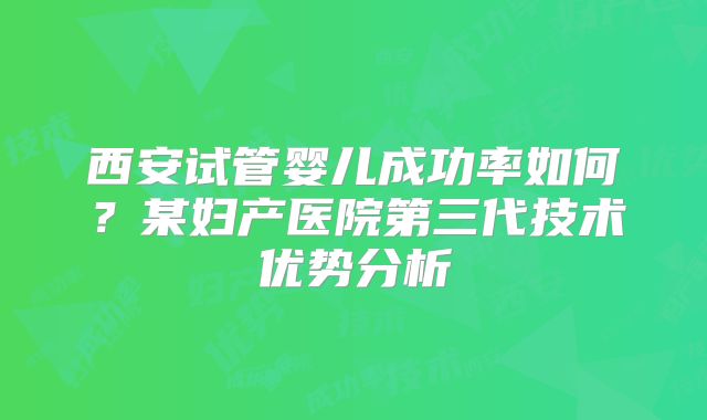 西安试管婴儿成功率如何?某妇产医院第三代技术优势分析