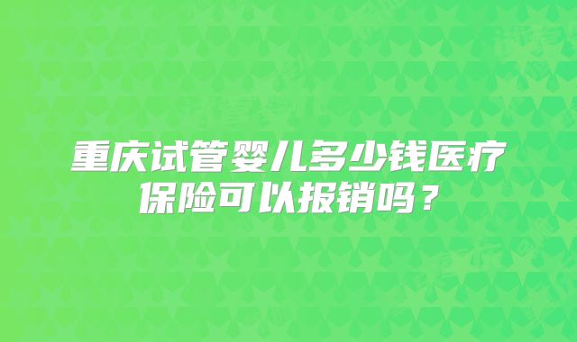 重庆试管婴儿多少钱医疗保险可以报销吗?