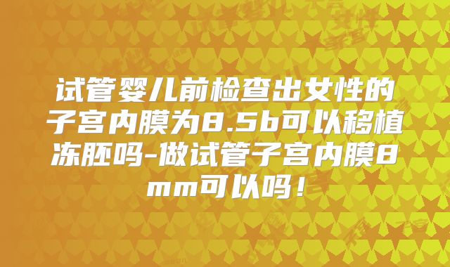 试管婴儿前检查出女性的子宫内膜为8.5b可以移植冻胚吗-做试管子宫内膜8mm可以吗！