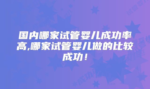 国内哪家试管婴儿成功率高,哪家试管婴儿做的比较成功!