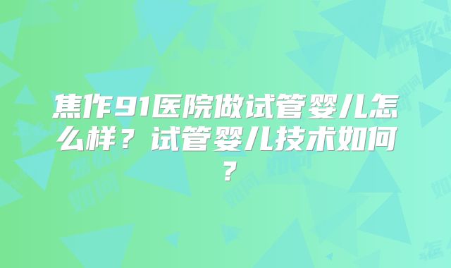 焦作91医院做试管婴儿怎么样？试管婴儿技术如何？