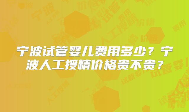 宁波试管婴儿费用多少?宁波人工授精价格贵不贵?