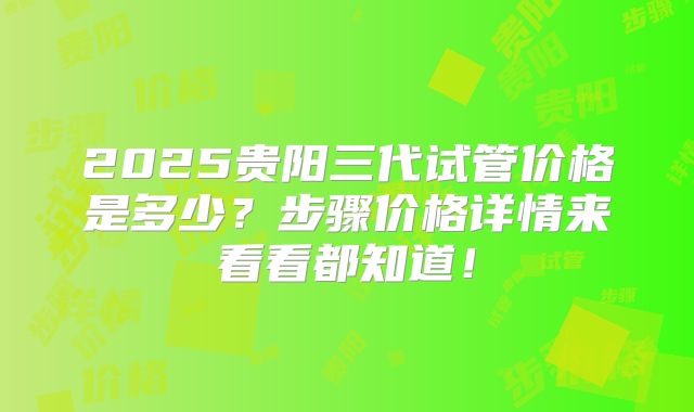 2025贵阳三代试管价格是多少?步骤价格详情来看看都知道!