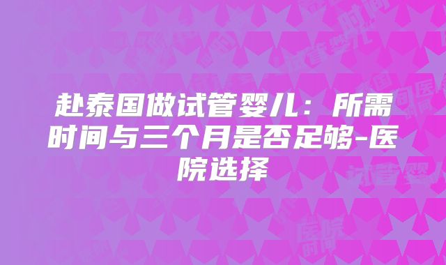 赴泰国做试管婴儿：所需时间与三个月是否足够-医院选择