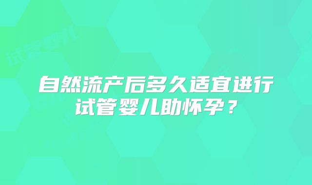 自然流产后多久适宜进行试管婴儿助怀孕?