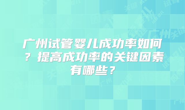 广州试管婴儿成功率如何?提高成功率的关键因素有哪些?