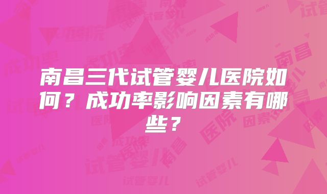 南昌三代试管婴儿医院如何？成功率影响因素有哪些？