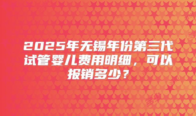 2025年无锡年份第三代试管婴儿费用明细,可以报销多少?