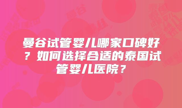 曼谷试管婴儿哪家口碑好?如何选择合适的泰国试管婴儿医院?