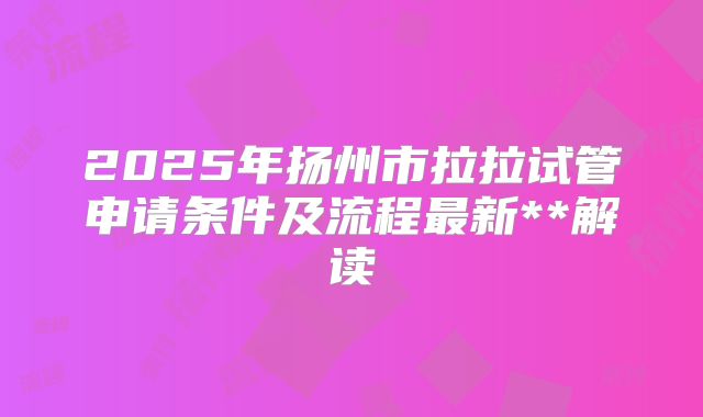 2025年扬州市拉拉试管申请条件及流程最新**解读