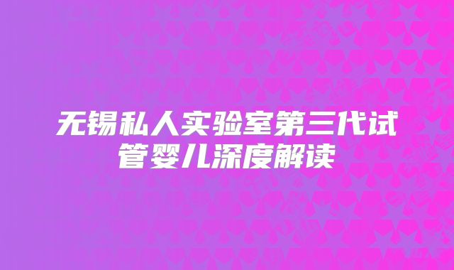 无锡私人实验室第三代试管婴儿深度解读