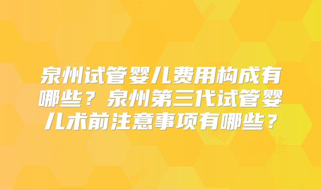 泉州试管婴儿费用构成有哪些？泉州第三代试管婴儿术前注意事项有哪些？