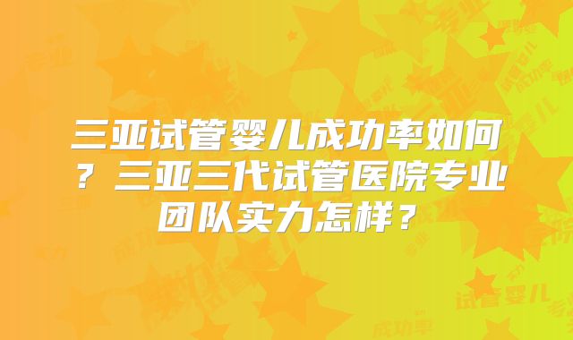 三亚试管婴儿成功率如何?三亚三代试管医院专业团队实力怎样?