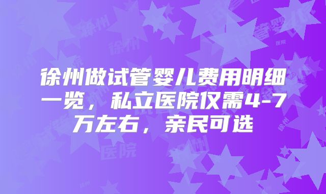 徐州做试管婴儿费用明细一览，私立医院仅需4-7万左右，亲民可选