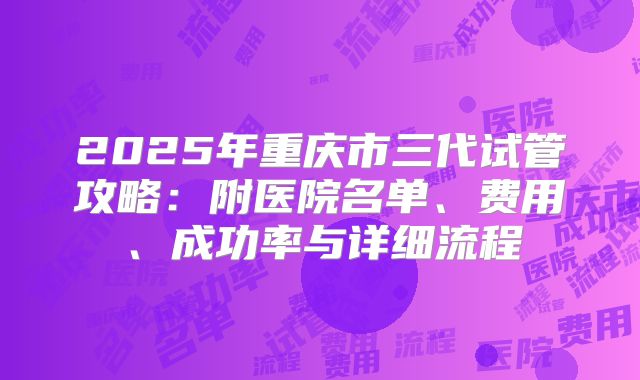 2025年重庆市三代试管攻略:附医院名单、费用、成功率与详细流程