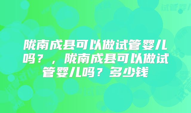 陇南成县可以做试管婴儿吗？，陇南成县可以做试管婴儿吗？多少钱