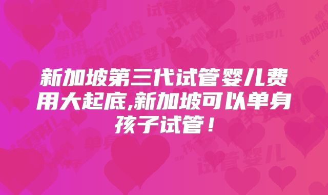 新加坡第三代试管婴儿费用大起底,新加坡可以单身孩子试管！