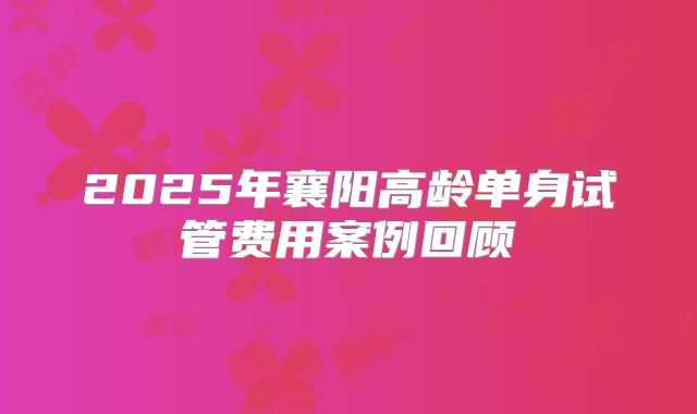 2025年襄阳高龄单身试管费用案例回顾