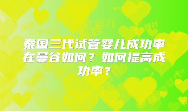 泰国三代试管婴儿成功率在曼谷如何?如何提高成功率?