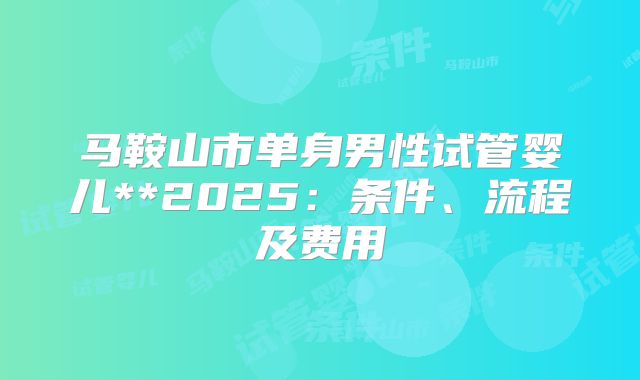 马鞍山市单身男性试管婴儿**2025：条件、流程及费用