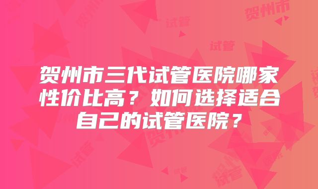 贺州市三代试管医院哪家性价比高？如何选择适合自己的试管医院？