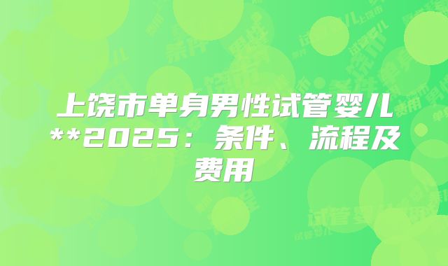 上饶市单身男性试管婴儿**2025:条件、流程及费用