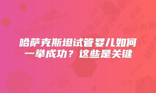 哈萨克斯坦试管婴儿如何一举成功?这些是关键