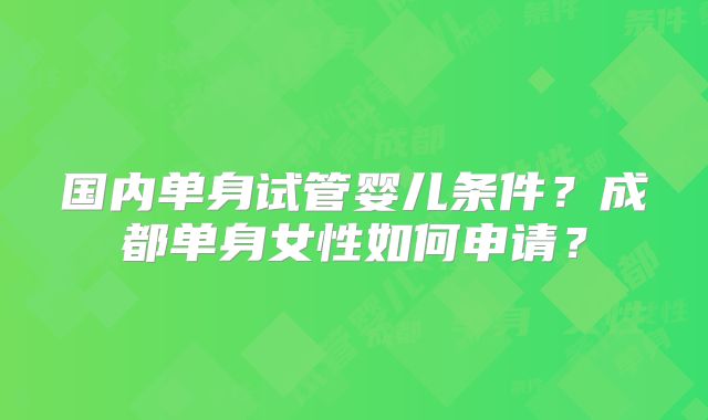 国内单身试管婴儿条件?成都单身女性如何申请?