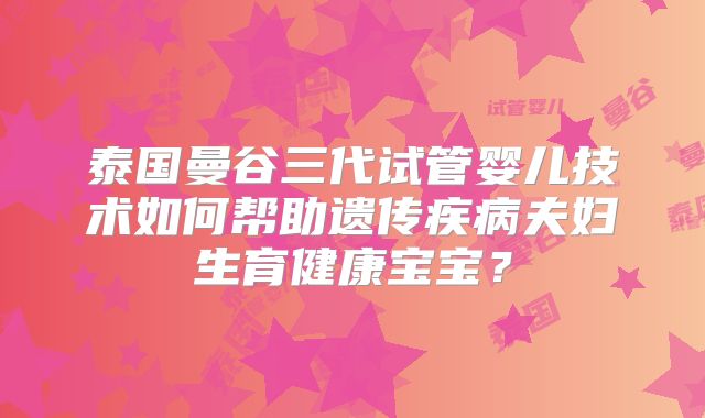 泰国曼谷三代试管婴儿技术如何帮助遗传疾病夫妇生育健康宝宝？