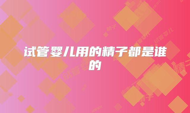 试管婴儿用的精子都是谁的