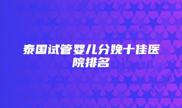 泰国试管婴儿分娩十佳医院排名