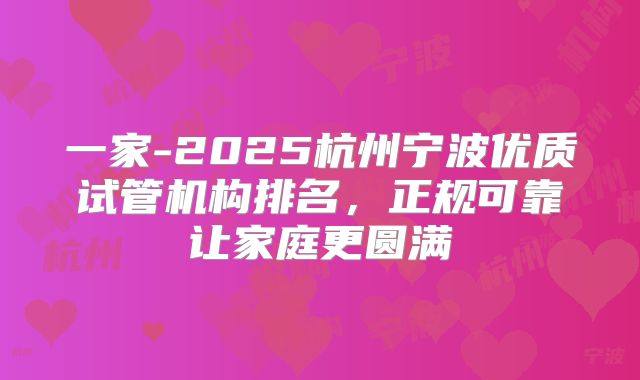 一家-2025杭州宁波优质试管机构排名，正规可靠让家庭更圆满