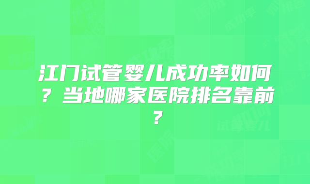 江门试管婴儿成功率如何?当地哪家医院排名靠前?