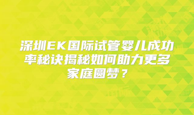 深圳EK国际试管婴儿成功率秘诀揭秘如何助力更多家庭圆梦？