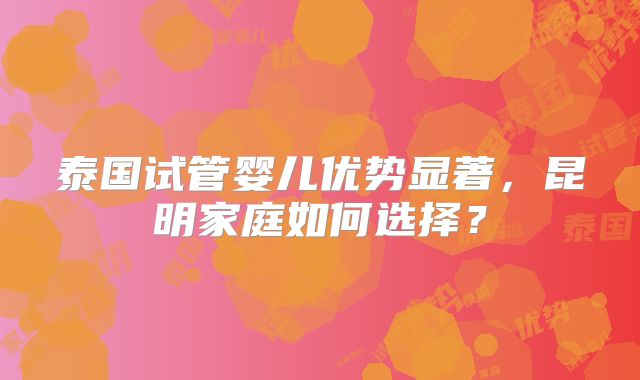 泰国试管婴儿优势显著,昆明家庭如何选择?