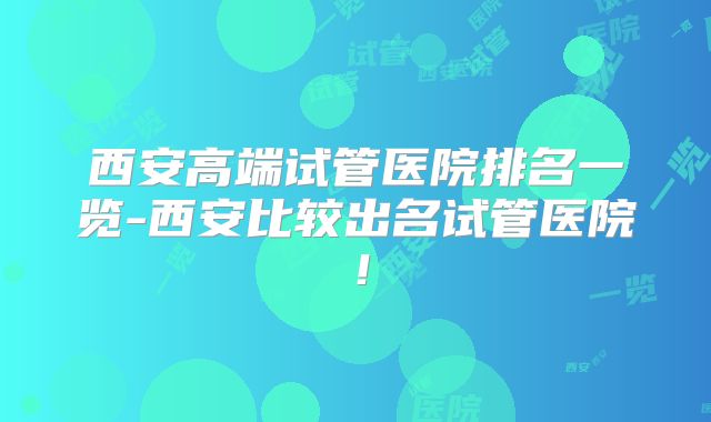 西安高端试管医院排名一览-西安比较出名试管医院!