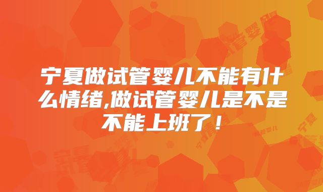 宁夏做试管婴儿不能有什么情绪,做试管婴儿是不是不能上班了！