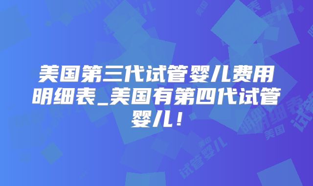 美国第三代试管婴儿费用明细表_美国有第四代试管婴儿！