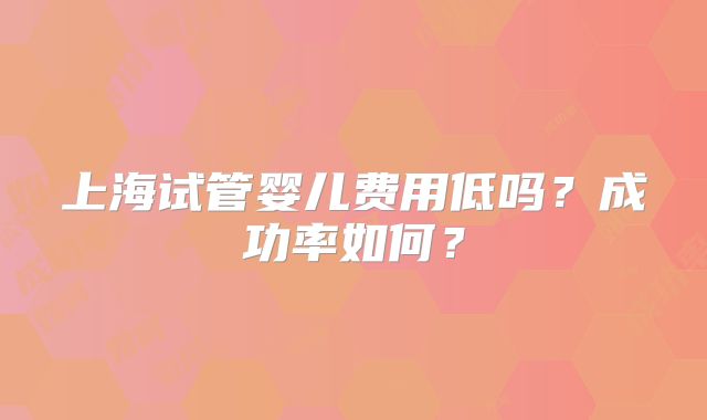 上海试管婴儿费用低吗?成功率如何?