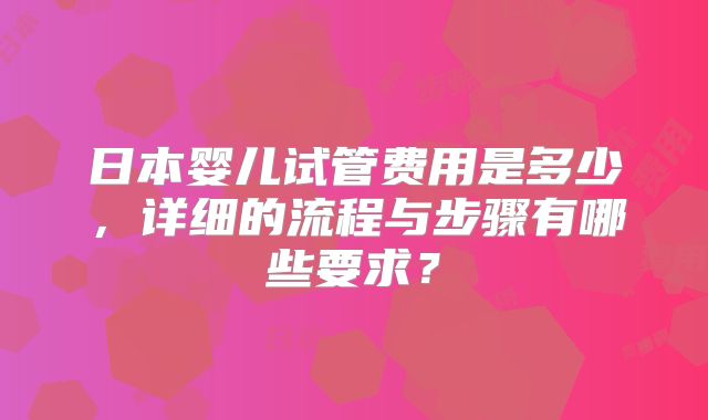 日本婴儿试管费用是多少,详细的流程与步骤有哪些要求?