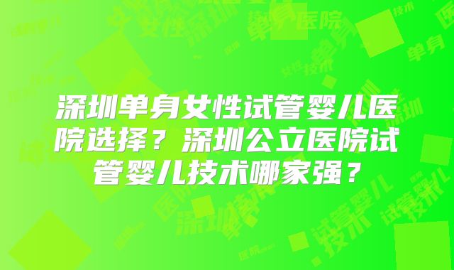深圳单身女性试管婴儿医院选择?深圳公立医院试管婴儿技术哪家强?