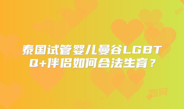 泰国试管婴儿曼谷LGBTQ+伴侣如何合法生育?