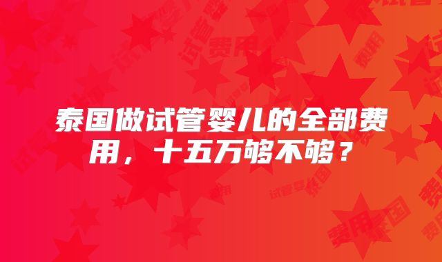 泰国做试管婴儿的全部费用，十五万够不够？