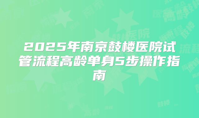 2025年南京鼓楼医院试管流程高龄单身5步操作指南