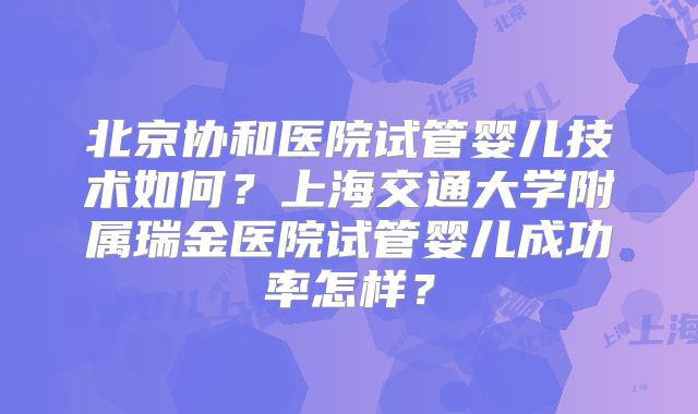 北京协和医院试管婴儿技术如何?上海交通大学附属瑞金医院试管婴儿成功率怎样?