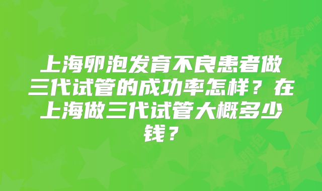 上海卵泡发育不良患者做三代试管的成功率怎样?在上海做三代试管大概多少钱?