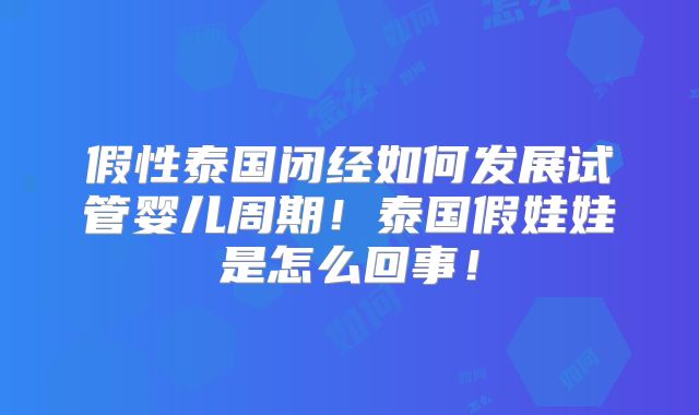 假性泰国闭经如何发展试管婴儿周期！泰国假娃娃是怎么回事！