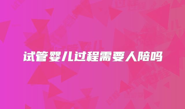试管婴儿过程需要人陪吗