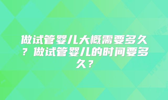 做试管婴儿大概需要多久？做试管婴儿的时间要多久？
